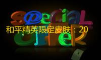 和平精英限定皮肤：2024年最新获取攻略与实战价值深度解析